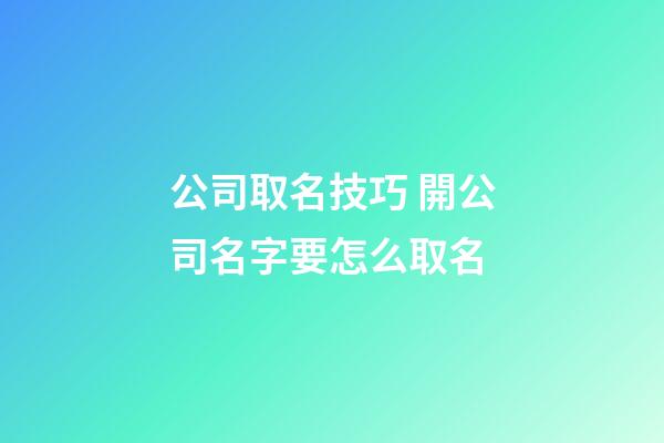 公司取名技巧 開公司名字要怎么取名